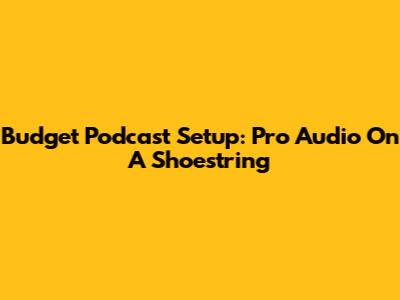Budget Podcast Setup: Pro Audio On A Shoestring