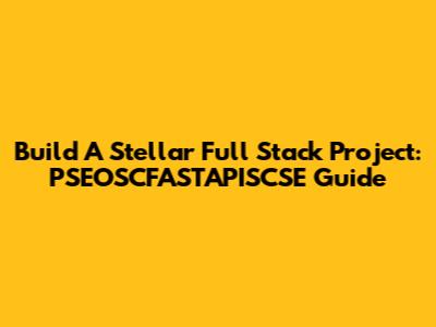 Build A Stellar Full Stack Project: PSEOSCFASTAPISCSE Guide