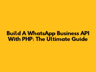 Build A WhatsApp Business API With PHP: The Ultimate Guide