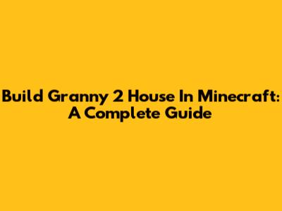 Build Granny 2 House In Minecraft: A Complete Guide