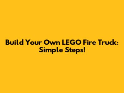 Build Your Own LEGO Fire Truck: Simple Steps!