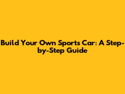 Build Your Own Sports Car: A Step-by-Step Guide