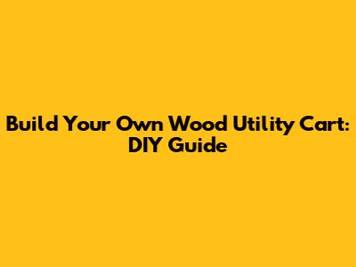Build Your Own Wood Utility Cart: DIY Guide