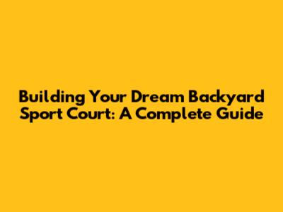 Building Your Dream Backyard Sport Court: A Complete Guide