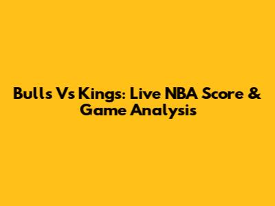 Bulls Vs Kings: Live NBA Score & Game Analysis