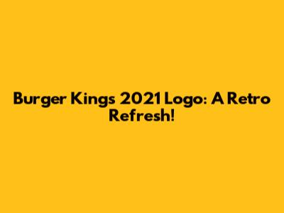 Burger King's 2021 Logo: A Retro Refresh!