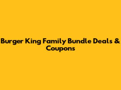 Burger King Family Bundle Deals & Coupons