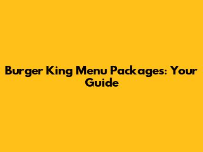 Burger King Menu Packages: Your Guide