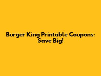 Burger King Printable Coupons: Save Big!