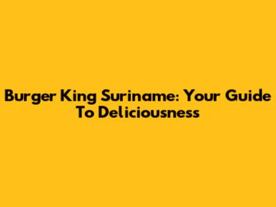 Burger King Suriname: Your Guide To Deliciousness