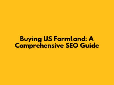 Buying US Farmland: A Comprehensive SEO Guide