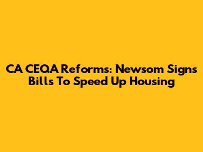 CA CEQA Reforms: Newsom Signs Bills To Speed Up Housing