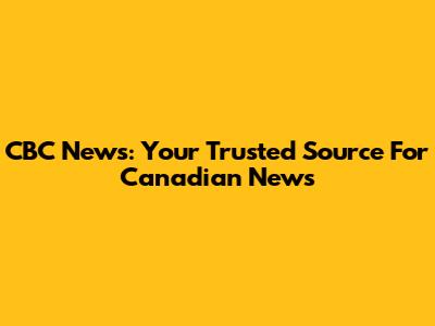 CBC News: Your Trusted Source For Canadian News