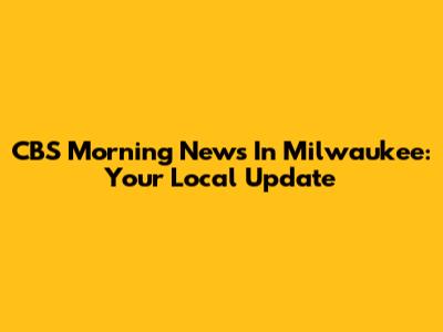 CBS Morning News In Milwaukee: Your Local Update