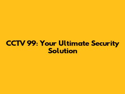 CCTV 99: Your Ultimate Security Solution