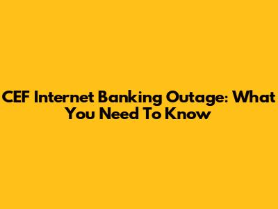 CEF Internet Banking Outage: What You Need To Know