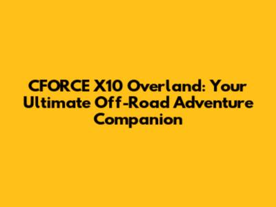 CFORCE X10 Overland: Your Ultimate Off-Road Adventure Companion