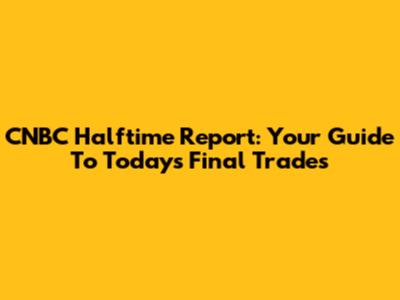 CNBC Halftime Report: Your Guide To Today's Final Trades