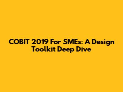 COBIT 2019 For SMEs: A Design Toolkit Deep Dive