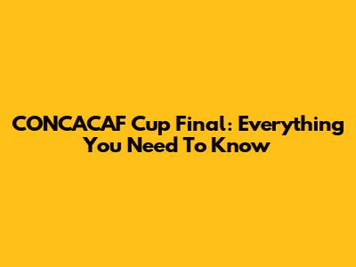 CONCACAF Cup Final: Everything You Need To Know