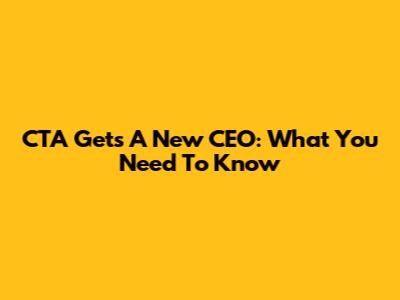 CTA Gets A New CEO: What You Need To Know