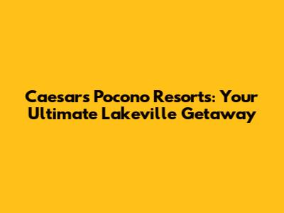Caesars Pocono Resorts: Your Ultimate Lakeville Getaway