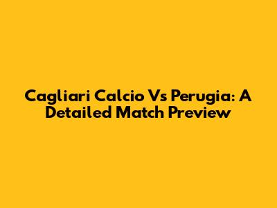 Cagliari Calcio Vs Perugia: A Detailed Match Preview