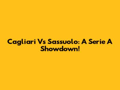 Cagliari Vs Sassuolo: A Serie A Showdown!