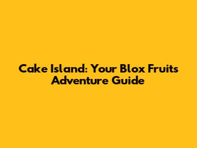 Cake Island: Your Blox Fruits Adventure Guide