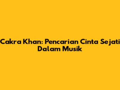 Cakra Khan: Pencarian Cinta Sejati Dalam Musik