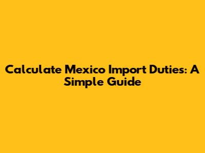 Calculate Mexico Import Duties: A Simple Guide