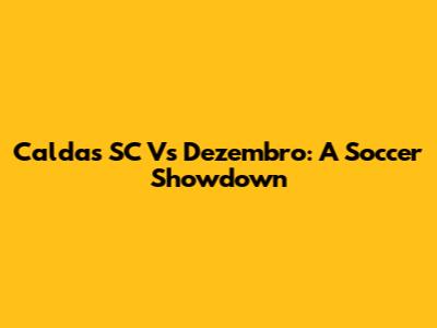 Caldas SC Vs Dezembro: A Soccer Showdown