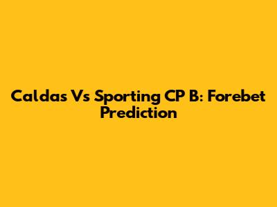 Caldas Vs Sporting CP B: Forebet Prediction