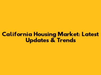 California Housing Market: Latest Updates & Trends