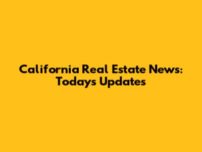 California Real Estate News: Today's Updates