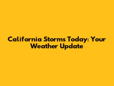 California Storms Today: Your Weather Update