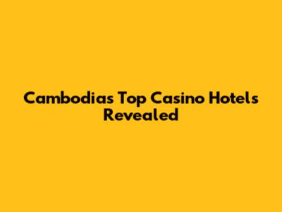 Cambodia's Top Casino Hotels Revealed