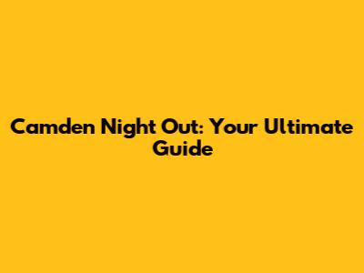 Camden Night Out: Your Ultimate Guide