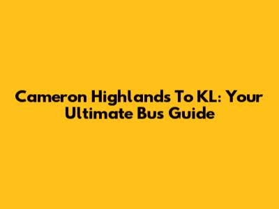 Cameron Highlands To KL: Your Ultimate Bus Guide