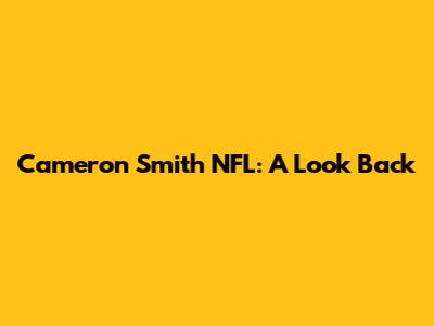 Cameron Smith NFL: A Look Back