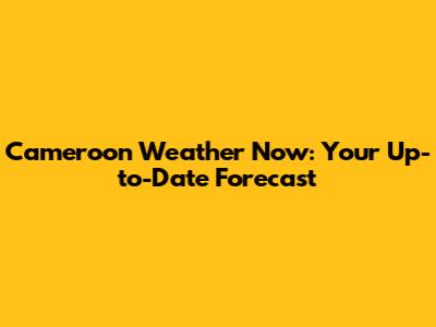 Cameroon Weather Now: Your Up-to-Date Forecast
