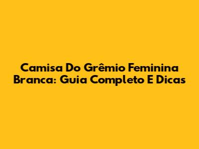 Camisa Do Grêmio Feminina Branca: Guia Completo E Dicas