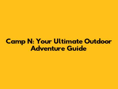 Camp N: Your Ultimate Outdoor Adventure Guide