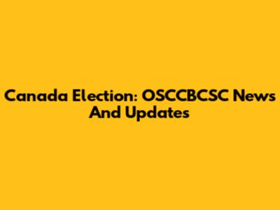 Canada Election: OSCCBCSC News And Updates