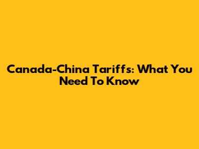 Canada-China Tariffs: What You Need To Know