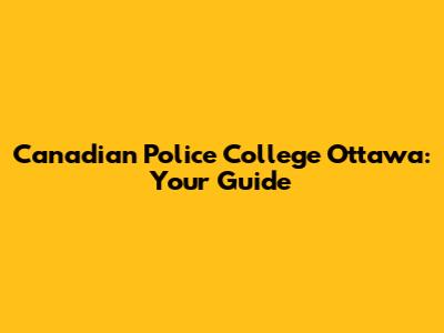 Canadian Police College Ottawa: Your Guide