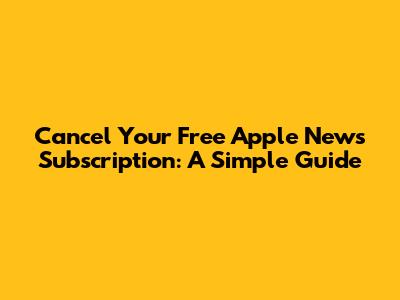 Cancel Your Free Apple News Subscription: A Simple Guide
