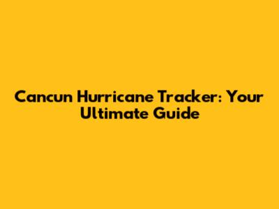 Cancun Hurricane Tracker: Your Ultimate Guide
