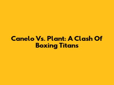Canelo Vs. Plant: A Clash Of Boxing Titans