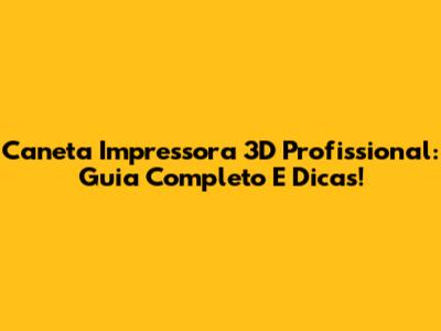 Caneta Impressora 3D Profissional: Guia Completo E Dicas!